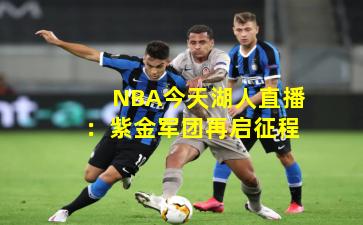NBA今天湖人直播：紫金军团再启征程