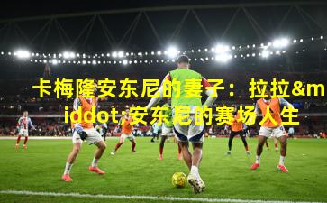 卡梅隆安东尼的妻子：拉拉·安东尼的赛场人生