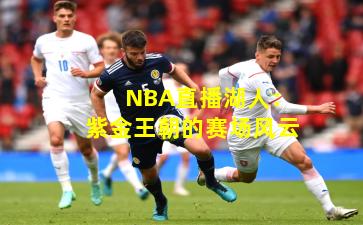 NBA直播湖人：紫金王朝的赛场风云