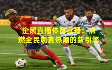 企鹅直播体育直播：点燃全民观赛热潮的新引擎