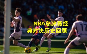 NBA总决赛经典对决历史回顾