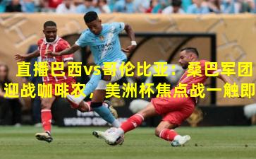 直播巴西vs哥伦比亚：桑巴军团迎战咖啡农，美洲杯焦点战一触即发