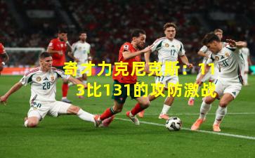 奇才力克尼克斯：113比131的攻防激战