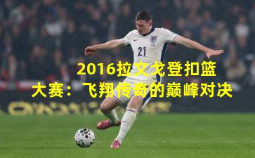  2016拉文戈登扣篮大赛：飞翔传奇的巅峰对决