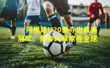 阿根廷U20勇夺世青赛冠军，青春风暴席卷全球