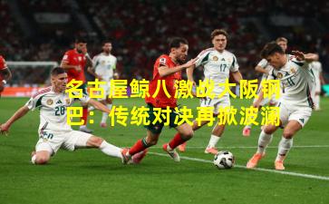 名古屋鲸八激战大阪钢巴：传统对决再掀波澜