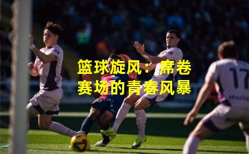 篮球旋风：席卷赛场的青春风暴