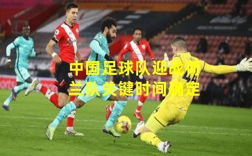 中国足球队迎战荷兰队关键时间确定