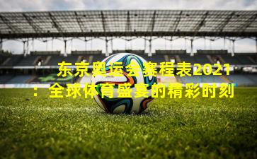 东京奥运会赛程表2021：全球体育盛宴的精彩时刻