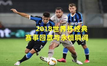 2018世界杯经典赛事回放与永恒瞬间