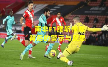 南非F1腰斩惨案背后的警示与反思